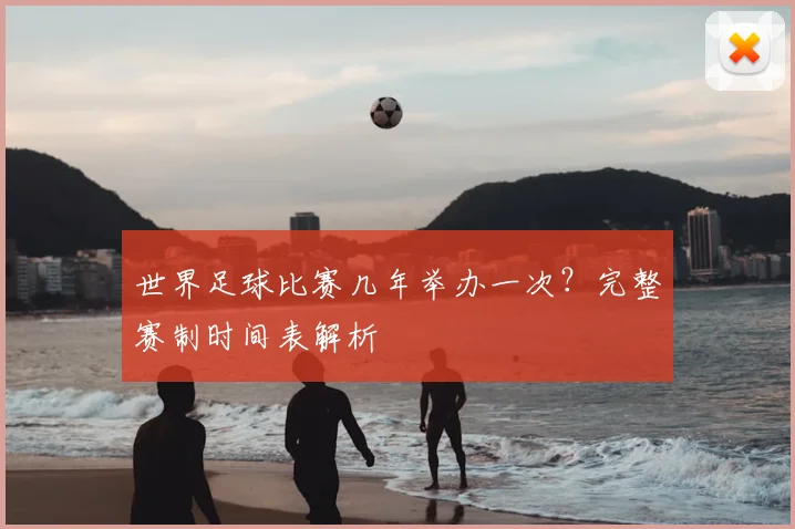 世界足球比赛几年举办一次？完整赛制时间表解析