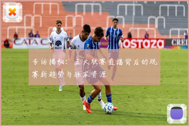 专访揭秘：五大联赛直播背后的观赛新趋势与独家资源