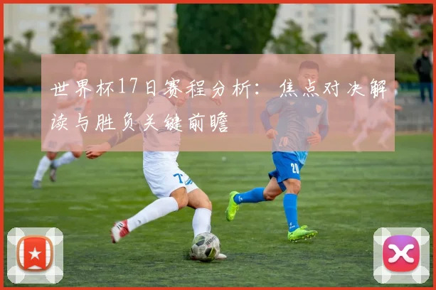 世界杯17日赛程分析：焦点对决解读与胜负关键前瞻