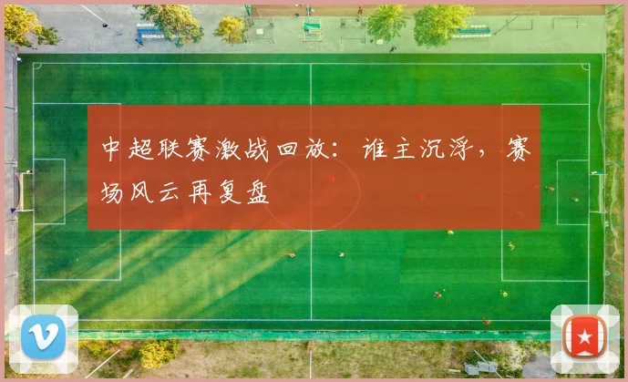 中超联赛激战回放：谁主沉浮，赛场风云再复盘