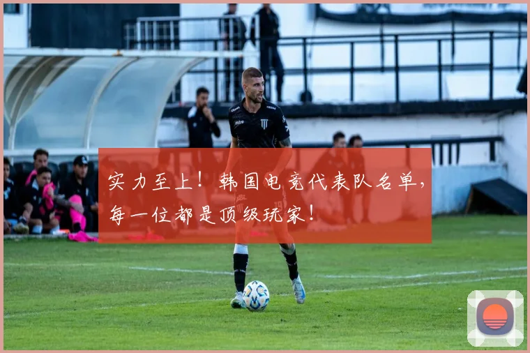 实力至上！韩国电竞代表队名单，每一位都是顶级玩家！