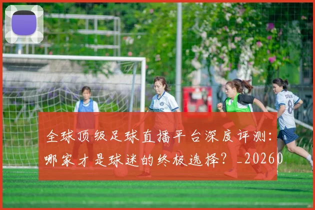 全球顶级足球直播平台深度评测：哪家才是球迷的终极选择？_20260611132601