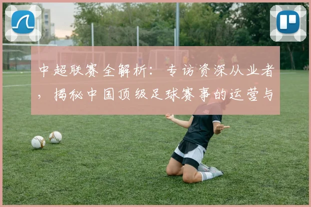 中超联赛全解析：专访资深从业者，揭秘中国顶级足球赛事的运营与未来