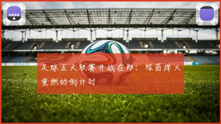 足球五大联赛开战在即：绿茵烽火重燃的倒计时