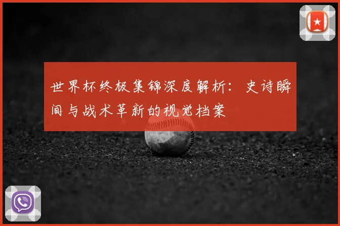 世界杯终极集锦深度解析：史诗瞬间与战术革新的视觉档案