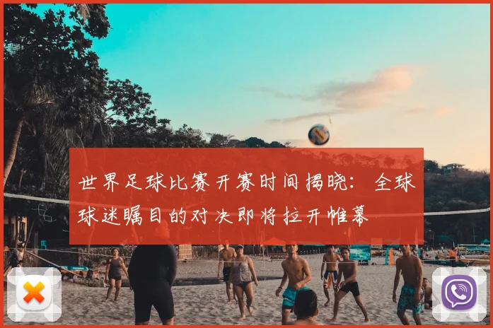 世界足球比赛开赛时间揭晓：全球球迷瞩目的对决即将拉开帷幕