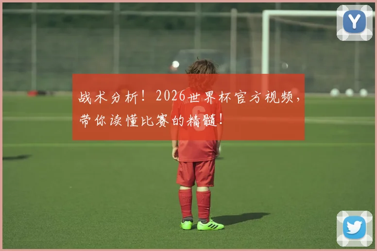 战术分析！2026世界杯官方视频，带你读懂比赛的精髓！