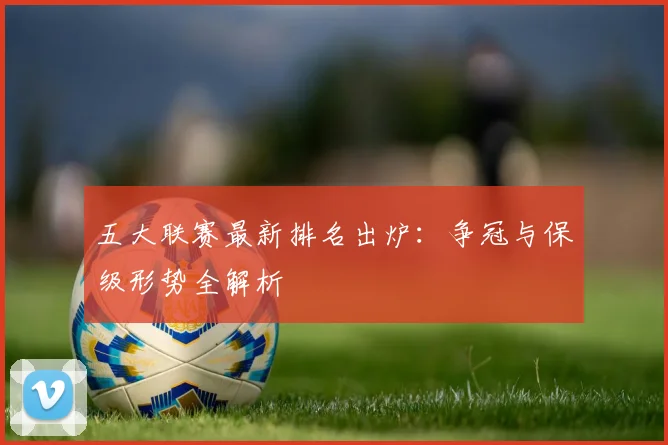 五大联赛最新排名出炉：争冠与保级形势全解析