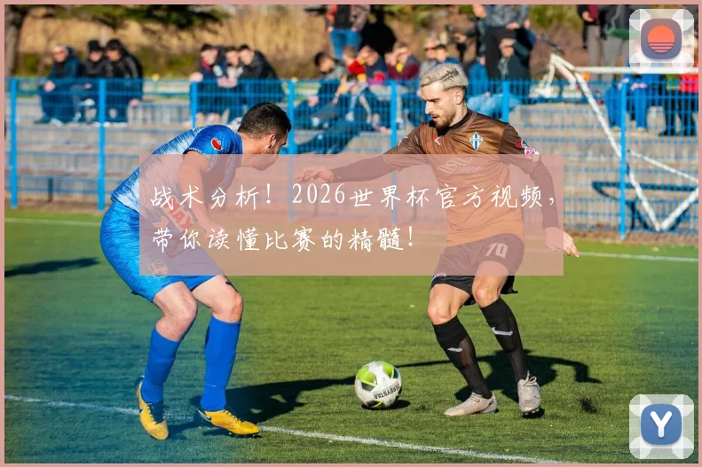 战术分析！2026世界杯官方视频，带你读懂比赛的精髓！