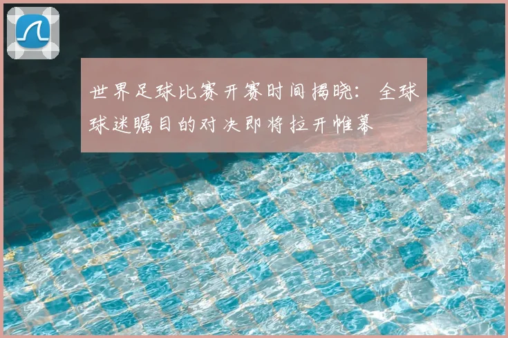 世界足球比赛开赛时间揭晓：全球球迷瞩目的对决即将拉开帷幕