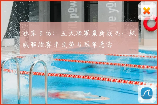 独家专访：五大联赛最新战况，权威解读赛季走势与冠军悬念