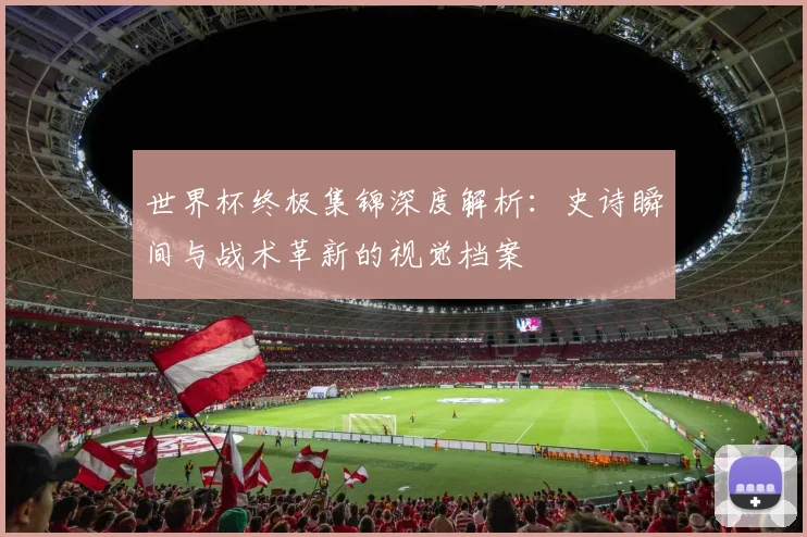 世界杯终极集锦深度解析:史诗瞬间与战术革新的视觉档案