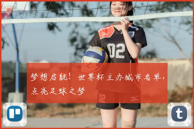 梦想启航！世界杯主办城市名单，点亮足球之梦