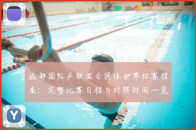成都国际乒联混合团体世界杯赛程表：完整比赛日程与对阵时间一览