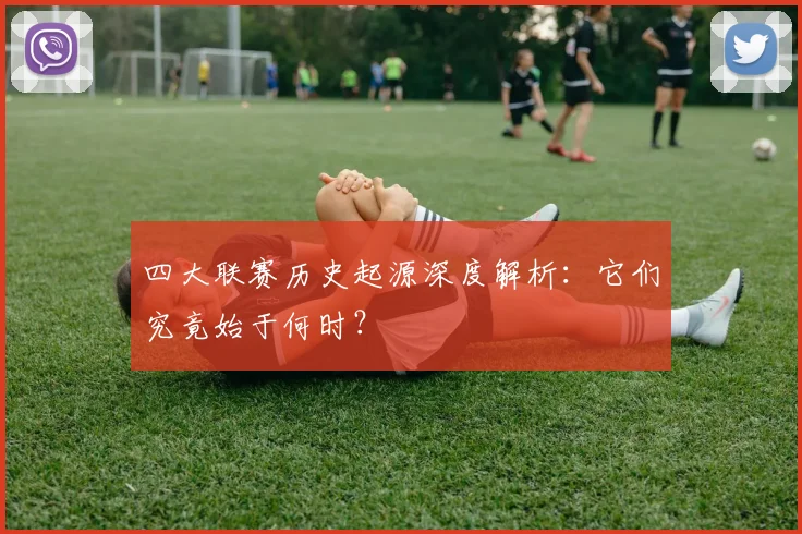 四大联赛历史起源深度解析：它们究竟始于何时？