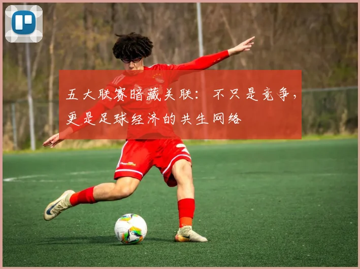 五大联赛暗藏关联：不只是竞争，更是足球经济的共生网络