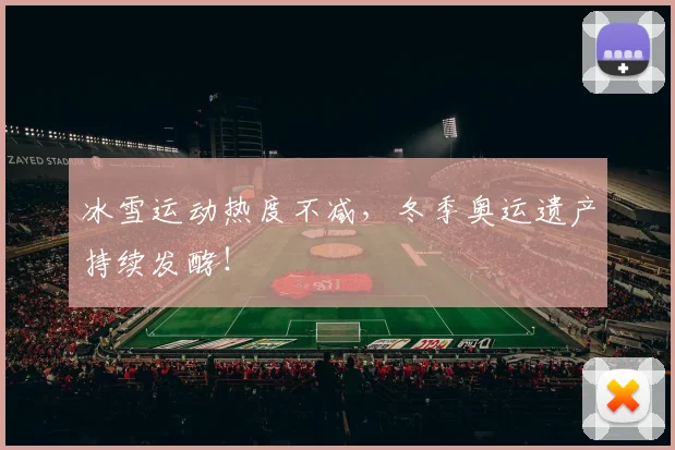 冰雪运动热度不减，冬季奥运遗产持续发酵！
