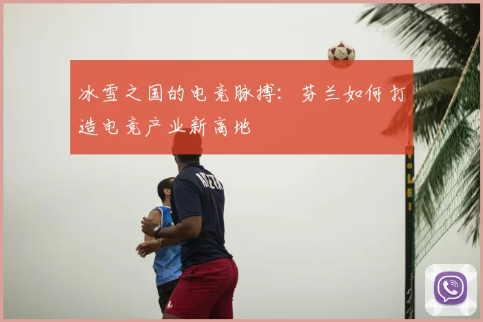 冰雪之国的电竞脉搏：芬兰如何打造电竞产业新高地