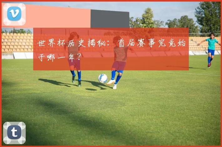 世界杯历史揭秘：首届赛事究竟始于哪一年？