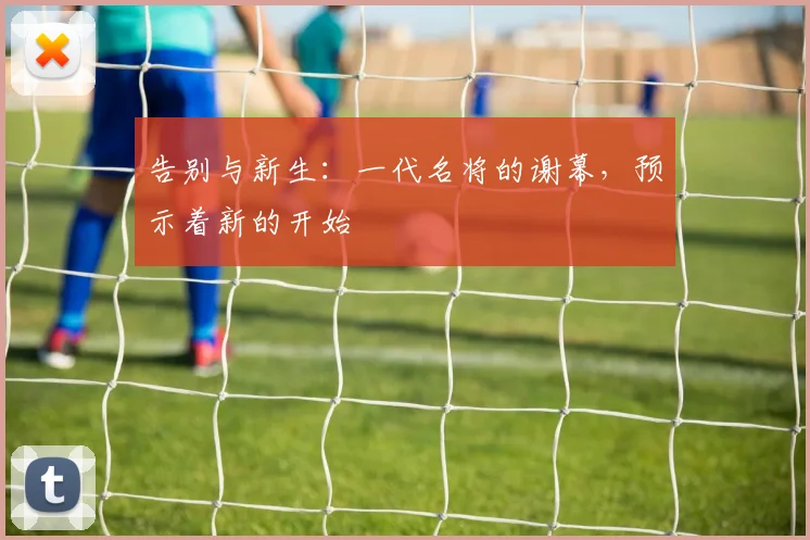 告别与新生:一代名将的谢幕,预示着新的开始