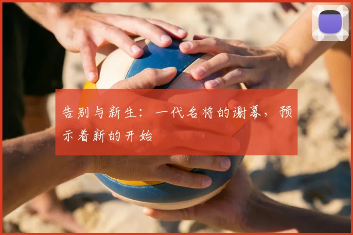 告别与新生：一代名将的谢幕，预示着新的开始